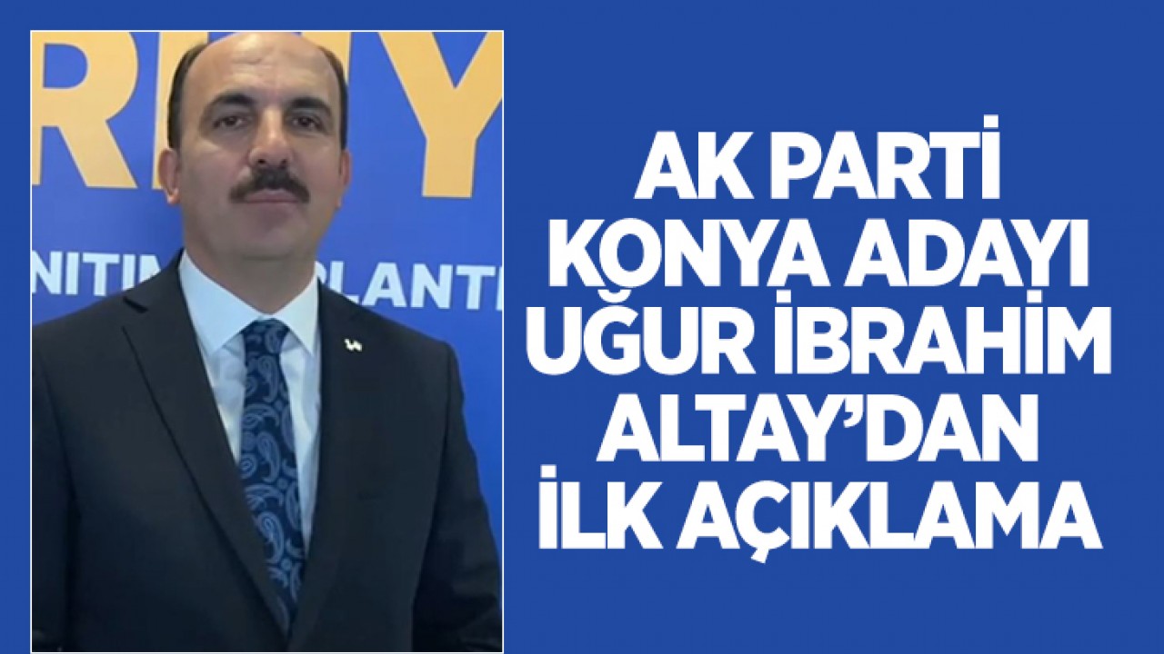 AK Parti Konya adayı Uğur İbrahim Altay’dan ilk açıklama