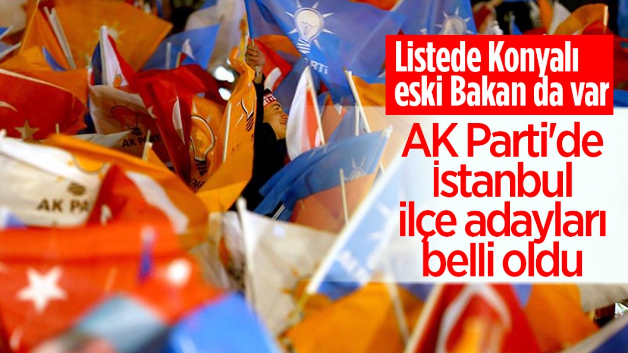 AK Parti’de İstanbul ilçe adayları belli oldu! Listede Konyalı eski Bakan da var