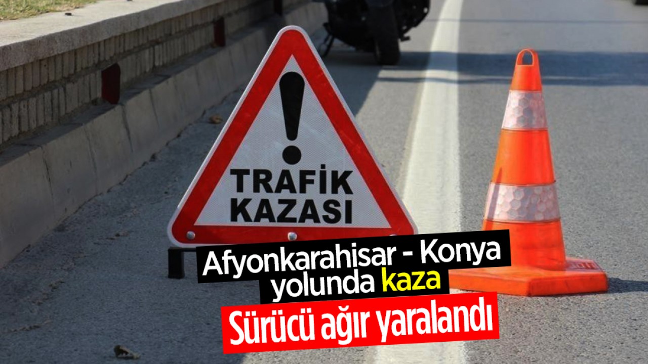 Afyonkarahisar - Konya yolunda kaza: Sürücü ağır yaralandı