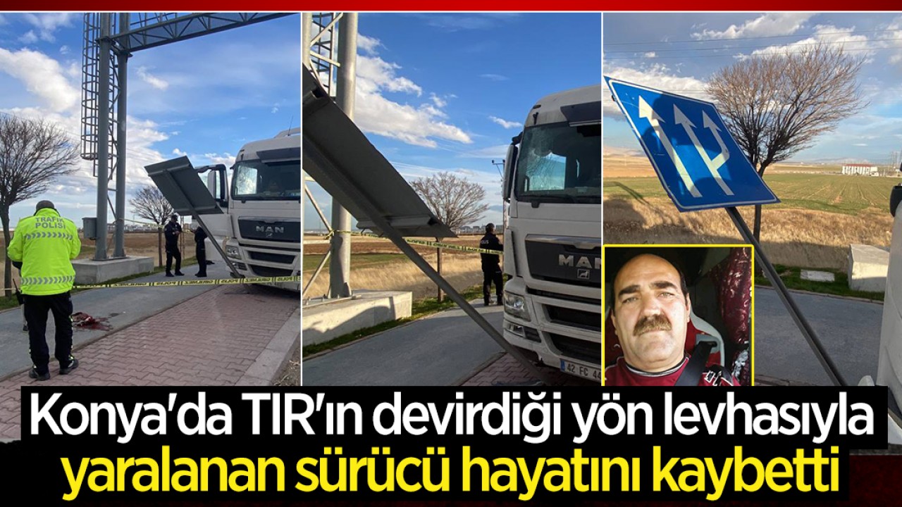 Konya'da TIR'ın devirdiği yön levhasıyla yaralanan sürücü hayatını kaybetti
