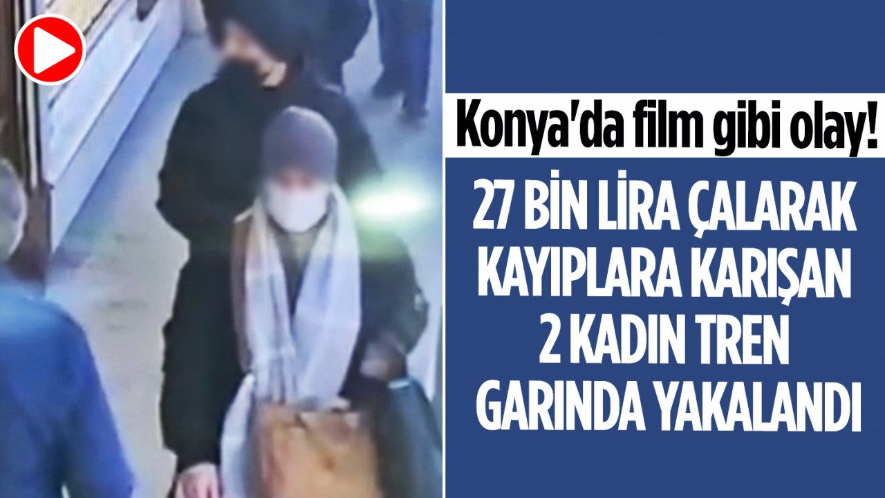 Konya'da film gibi olay! 27 bin lira çalarak kayıplara karışan 2 kadın tren garında yakalandı