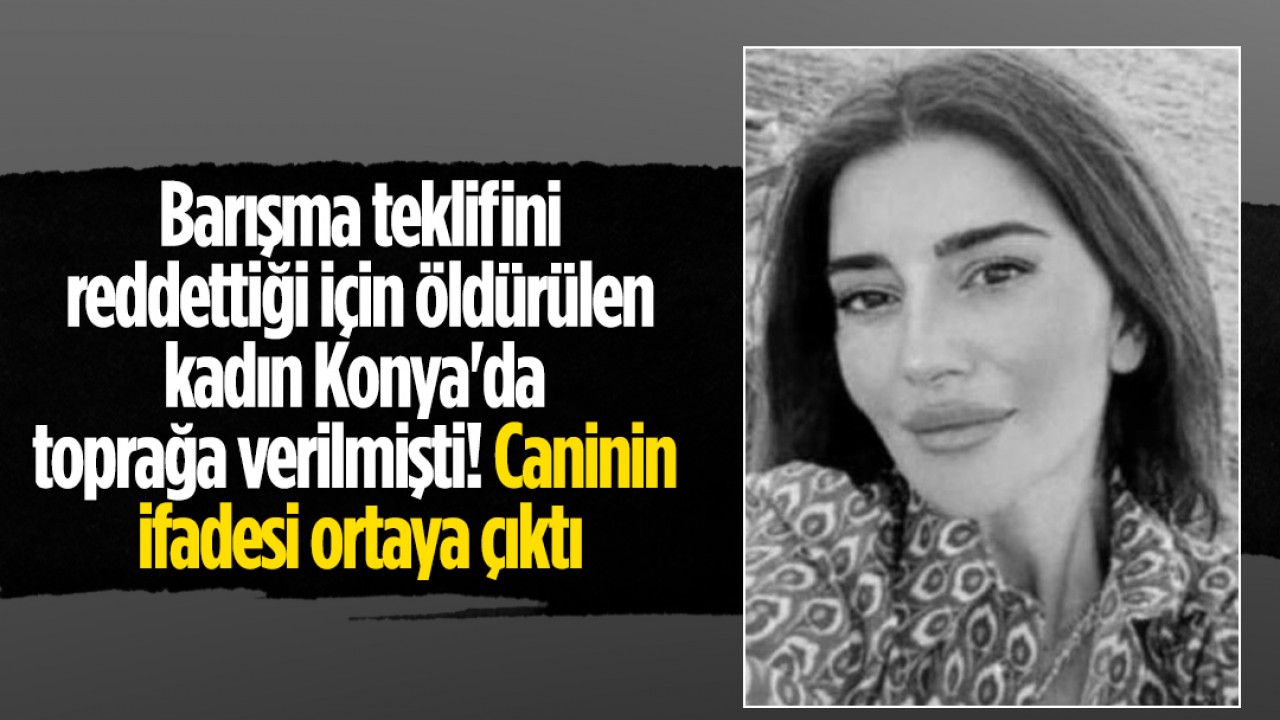 Barışma teklifini reddettiği için öldürülen kadın Konya’da toprağa verilmişti! Caninin ifadesi ortaya çıktı
