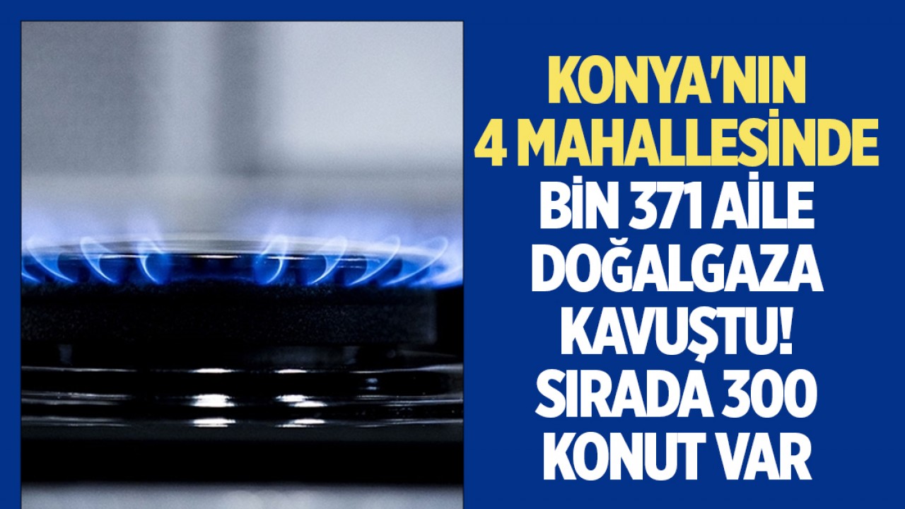 Konya’nın 4 mahallesinde dar gelirli 1371 aile doğalgaza kavuştu! Sırada 300 konut daha var