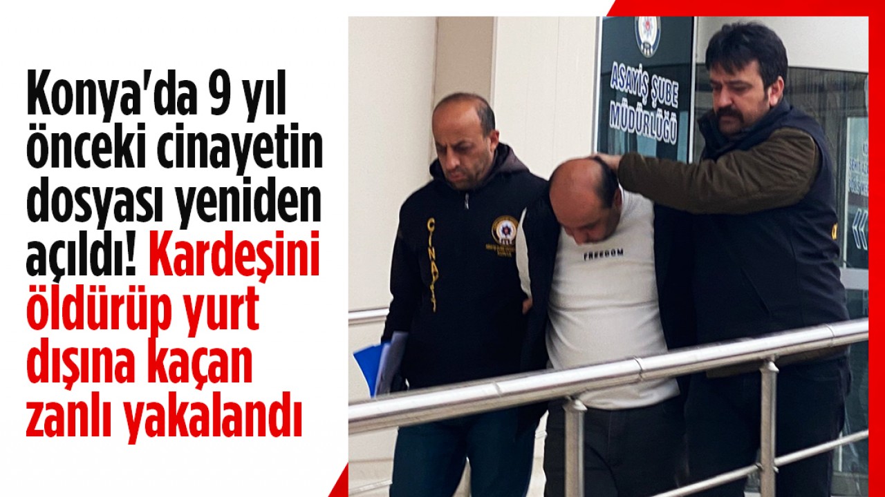 Konya'da 9 yıl önceki cinayetin dosyası yeniden açıldı! Kardeşini öldürüp yurt dışına kaçan zanlı yakalandı