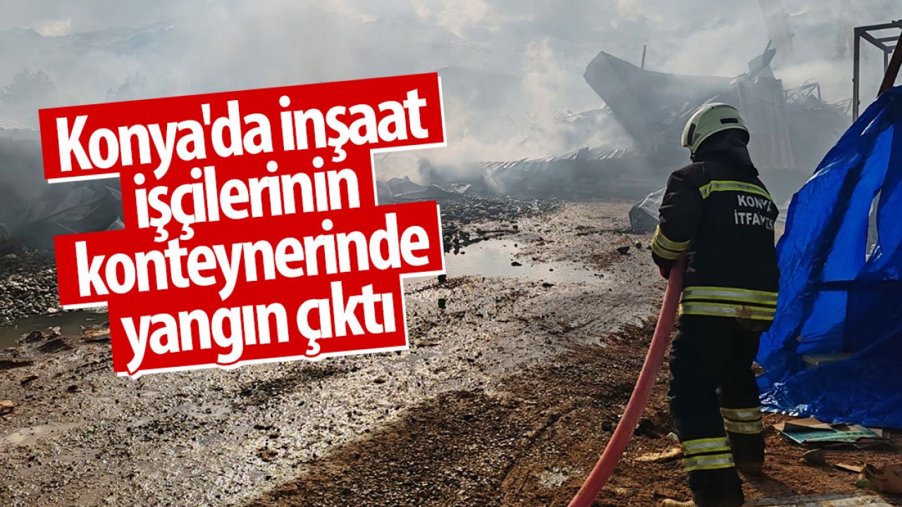 Konya'da inşaat işçilerinin konteynerinde yangın çıktı