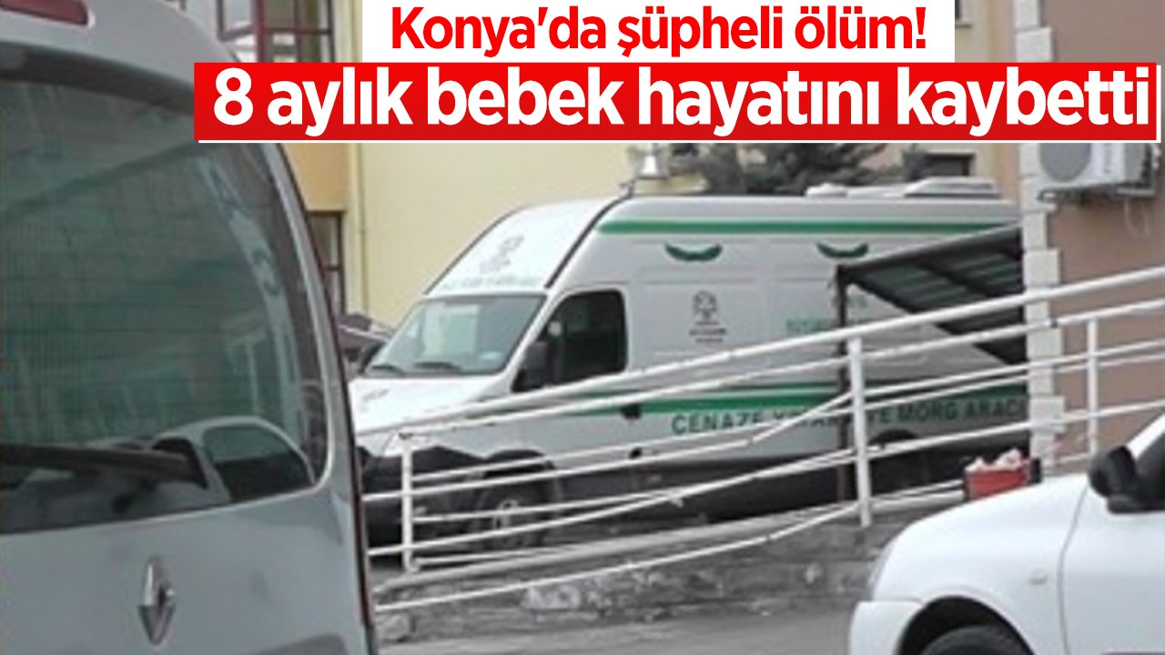 Konya'da şüpheli ölüm! 8 aylık bebek hayatını kaybetti