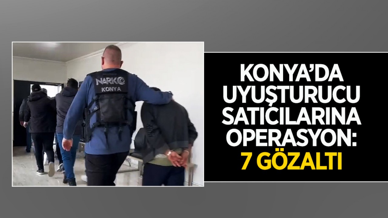 Konya’da uyuşturucu satıcılarına operasyon: 7 gözaltı