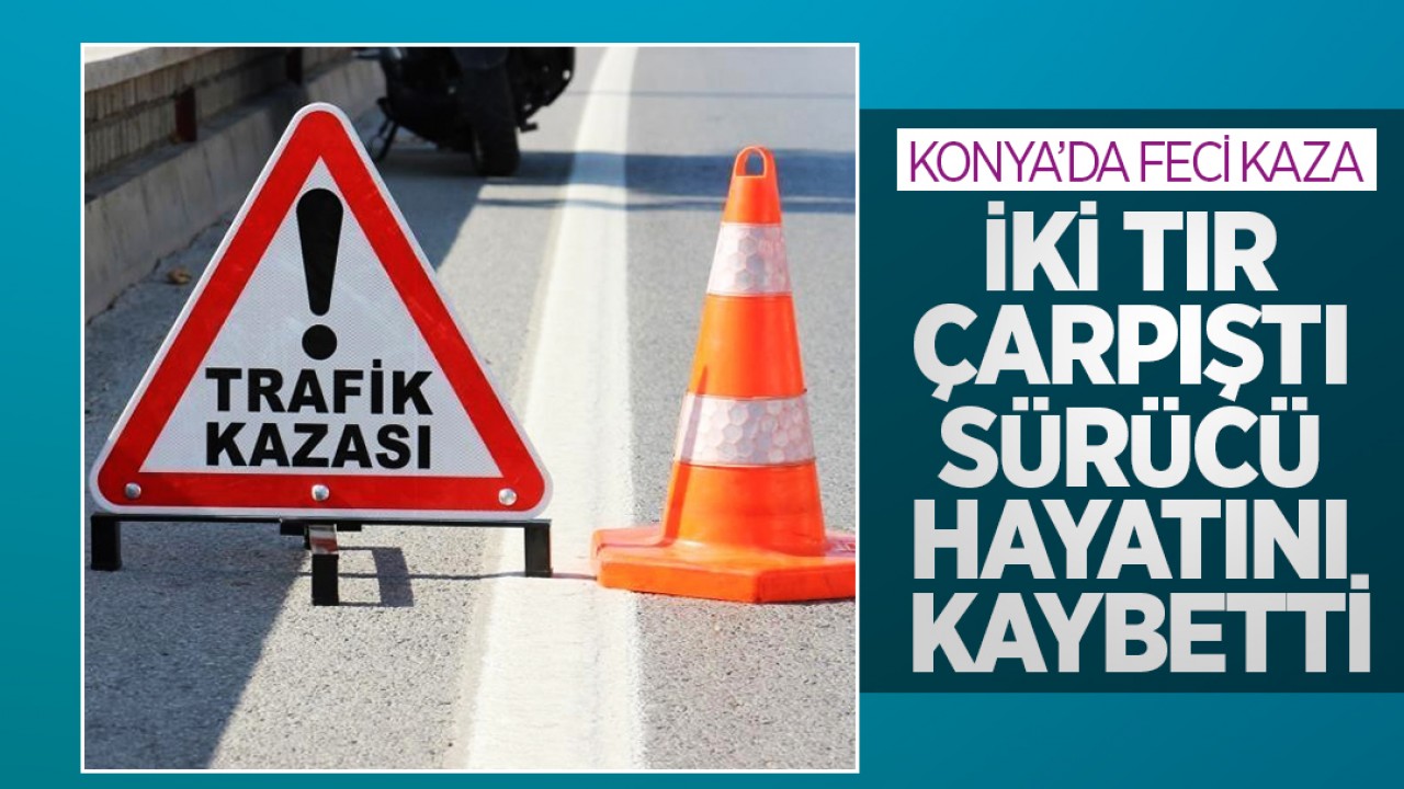 Konya’da feci kaza: İki TIR çarpıştı: Sürücü hayatını kaybetti