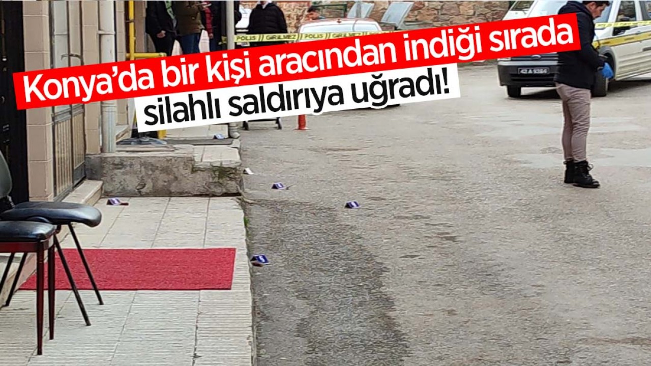 Konya'da bir kişi aracından indiği sırada silahlı saldırıya uğradı!