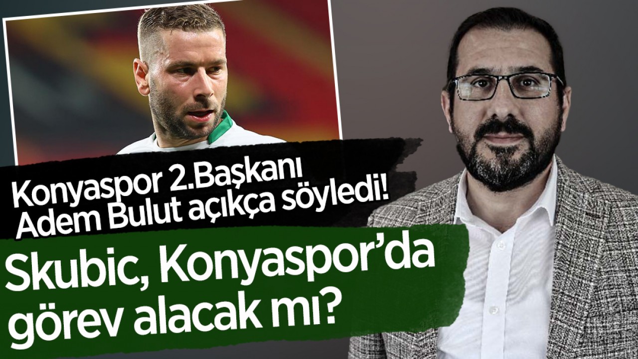 Konyaspor Kulübü İkinci Başkanı Adem Bulut açıkça söyledi! Skubic, Konyaspor'da görev alacak mı?