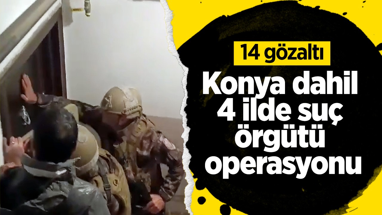 Konya dahil 4 ilde suç örgütü operasyonu; 14 gözaltı