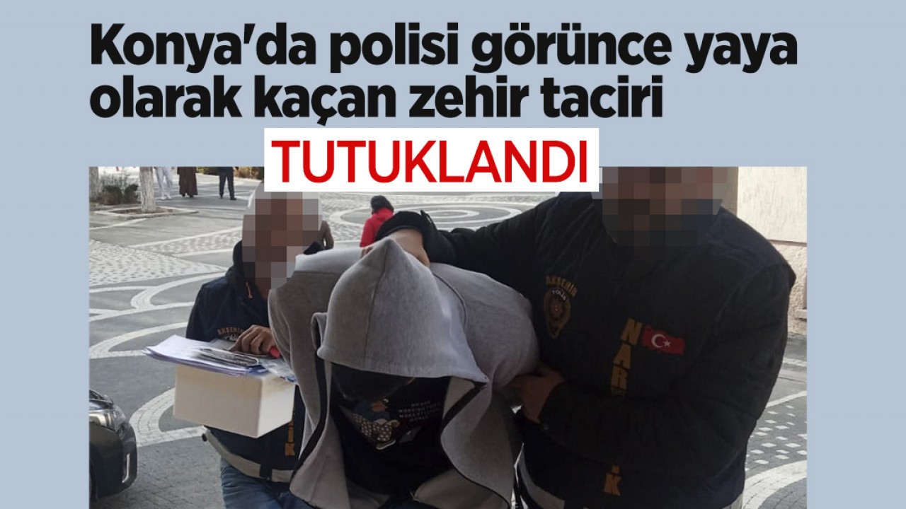Konya'da polisi görünce yaya olarak kaçan zehir taciri tutuklandı
