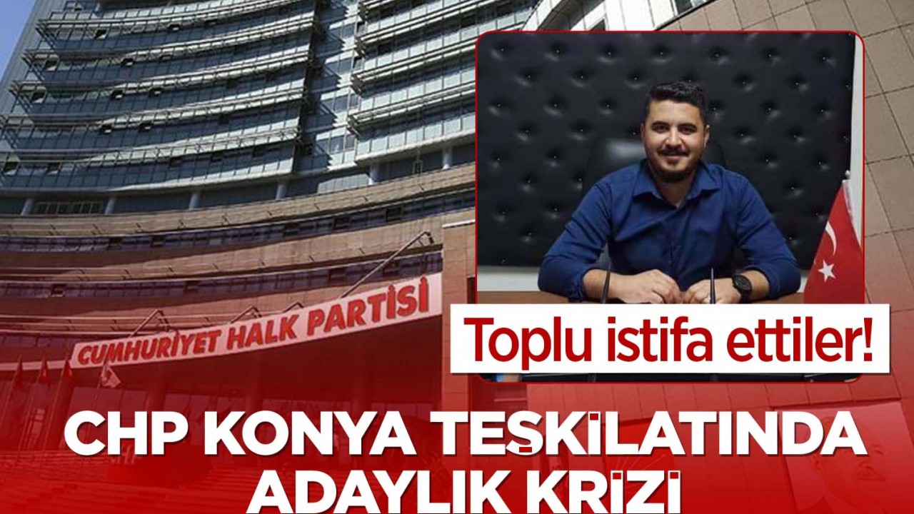 CHP Konya teşkilatında adaylık krizi! Toplu istifa ettiler