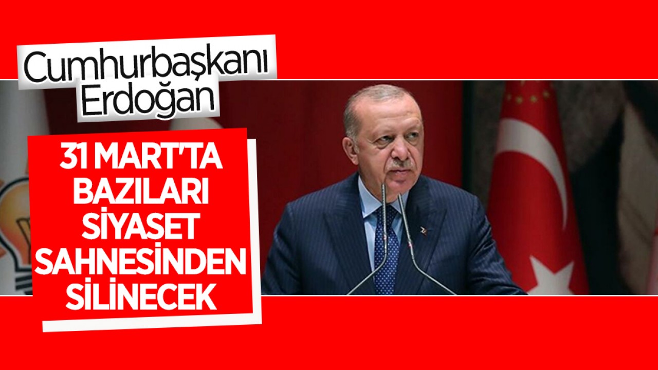 Cumhurbaşkanı Erdoğan: 31 Mart’ta bazıları siyaset sahnesinden silinecek