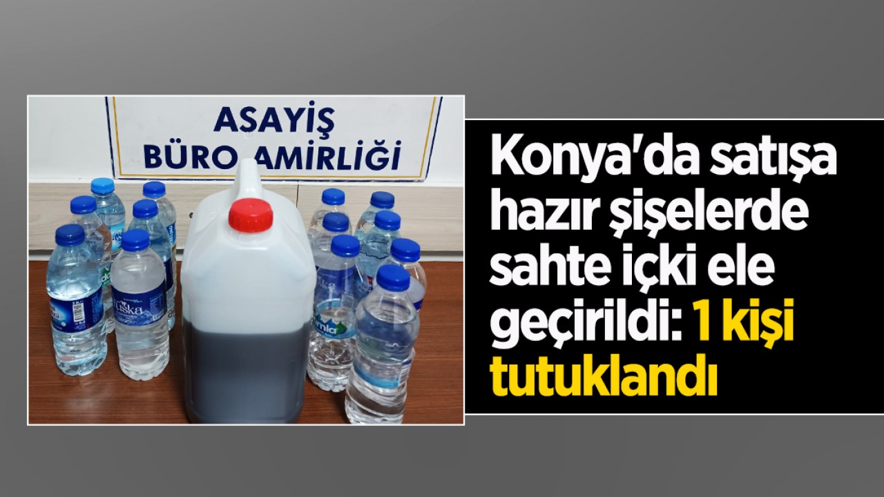 Konya’da satışa hazır şişelerde sahte içki ele geçirildi: 1 kişi tutuklandı