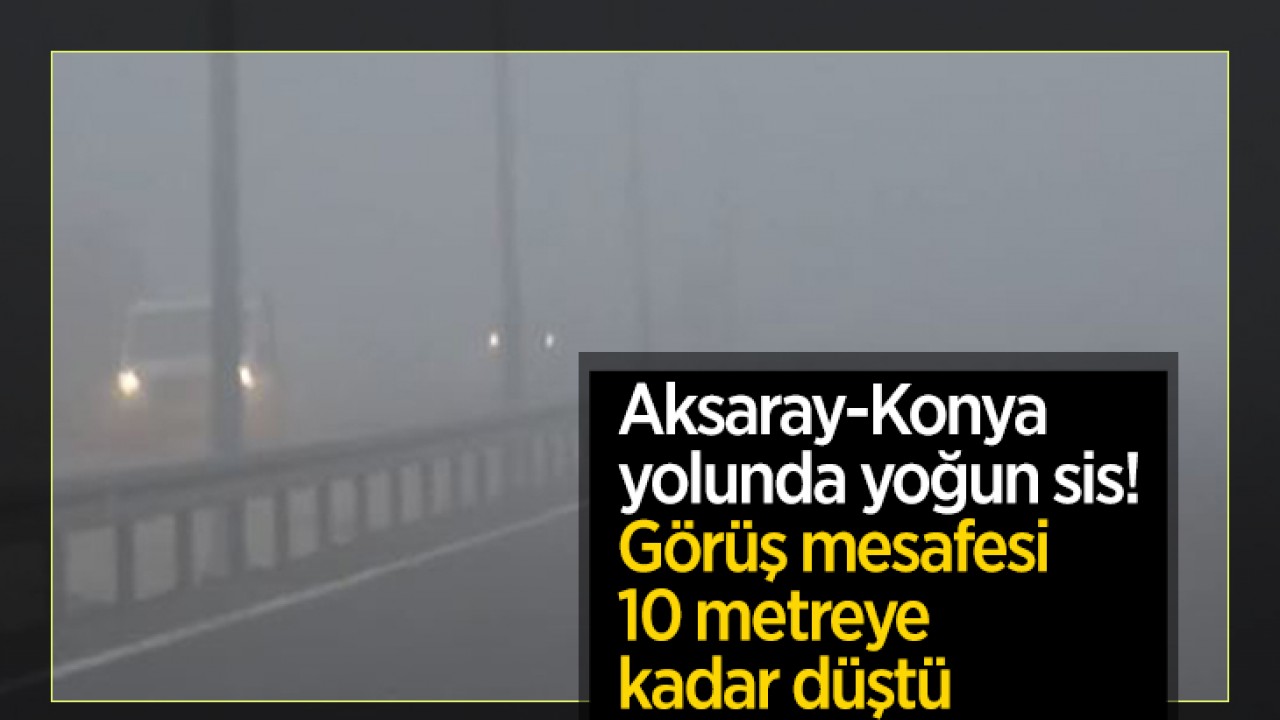 Aksaray-Konya yolunda yoğun sis! Görüş mesafesi 10 metreye kadar düştü