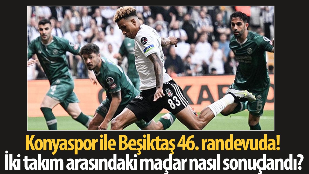 Konyaspor ile Beşiktaş 46. randevuda: İki takım arasındaki maçlar nasıl sonuçlandı?