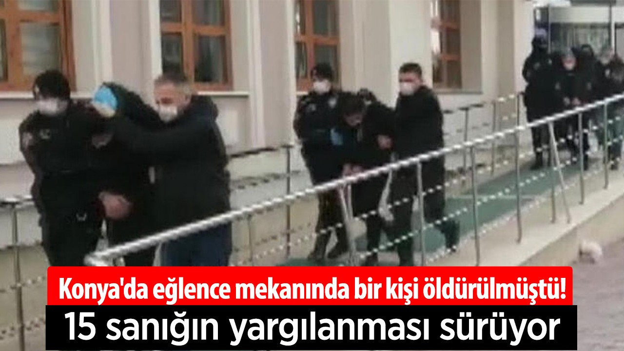 Konya'da eğlence mekanında bir kişi öldürülmüştü! 15 sanığın yargılanması sürüyor