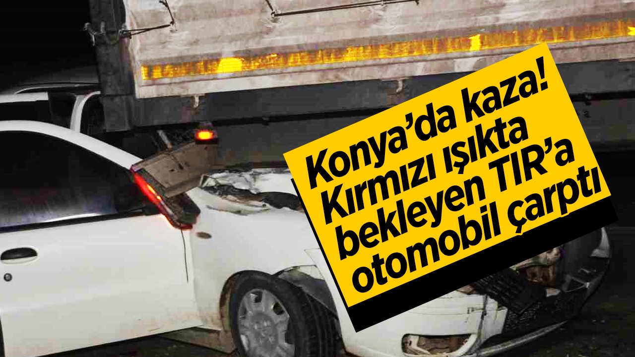 Konya’da kaza: Kırmızı ışıkta bekleyen TIR’a otomobil çarptı