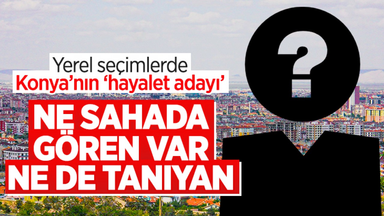 Yerel seçimlerde Konya'nın 'hayalet adayı': Ne sahada gören var, ne de tanıyan!