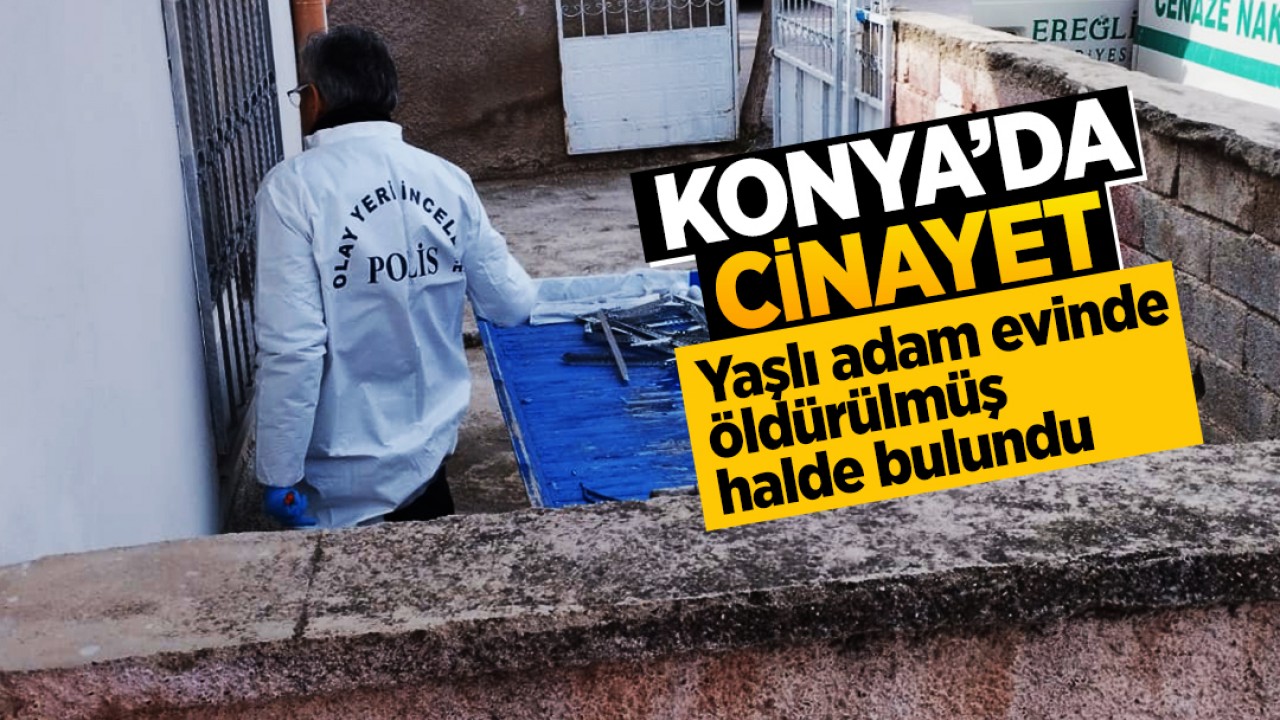 Konya'da cinayet! Yaşlı adam evinde öldürülmüş halde bulundu