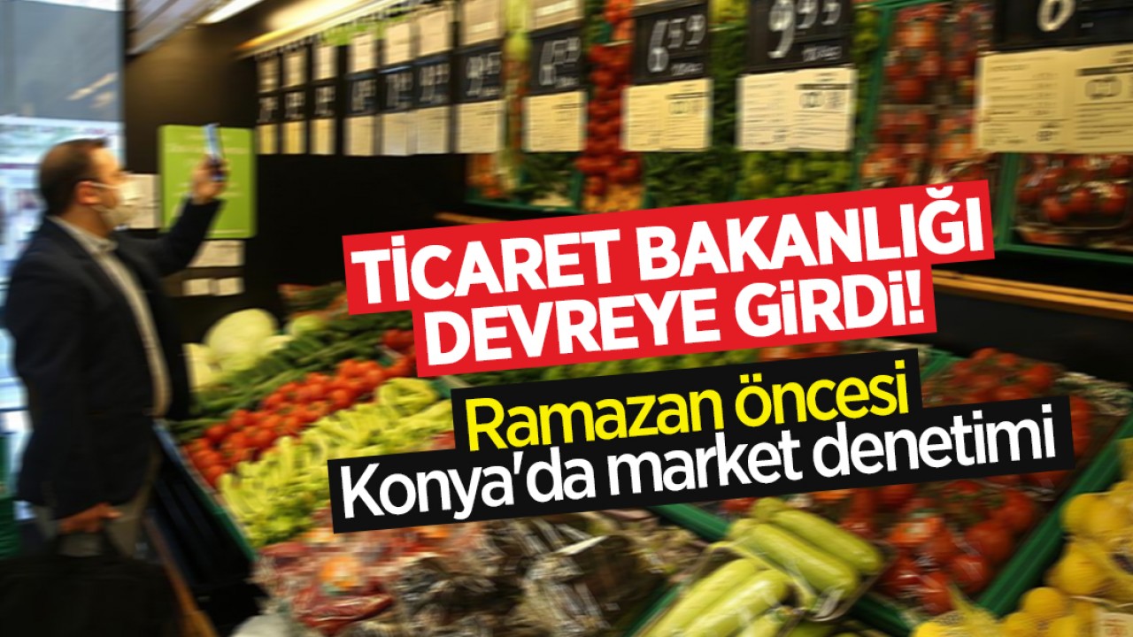 Ticaret Bakanlığından Ramazan öncesi Konya’da market denetimi: Etiketler tek tek incelendi