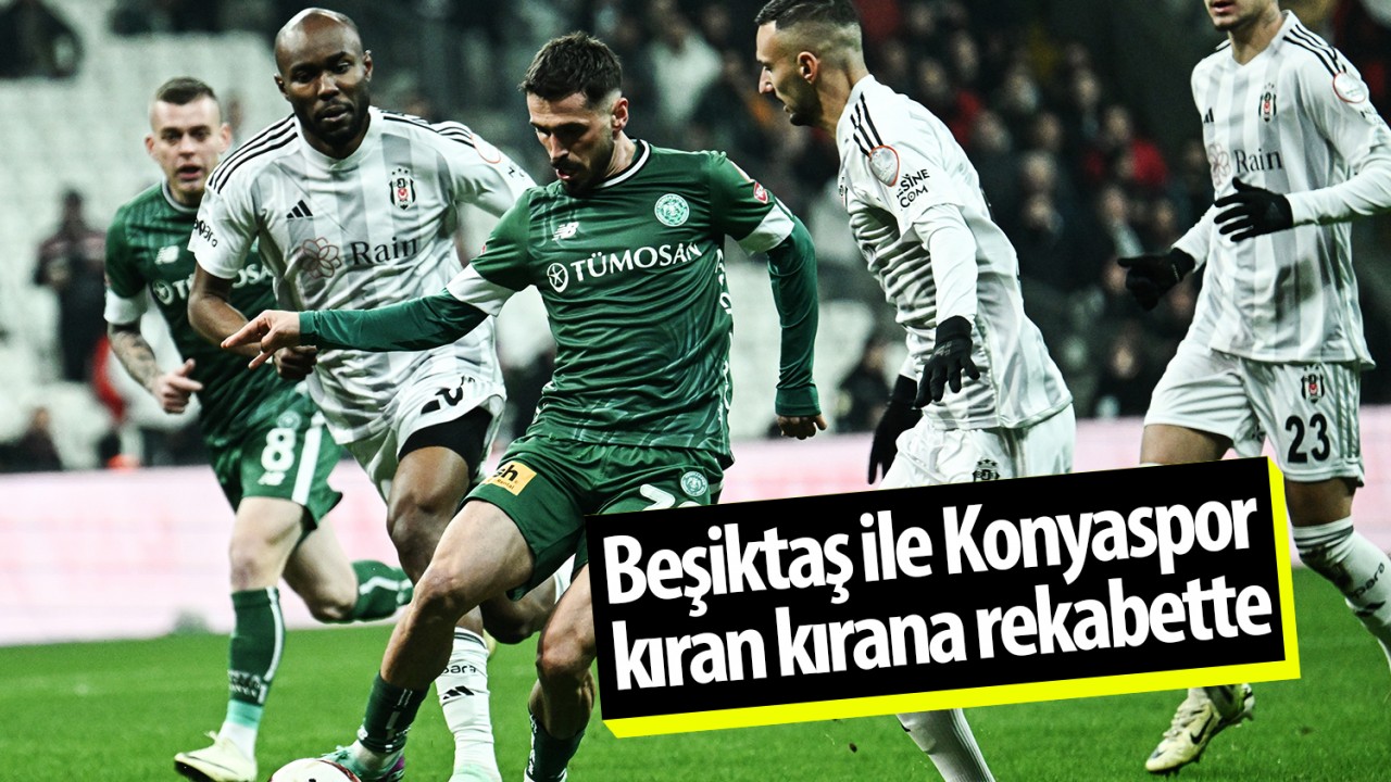 Beşiktaş ile Konyaspor kıran kırana rekabette