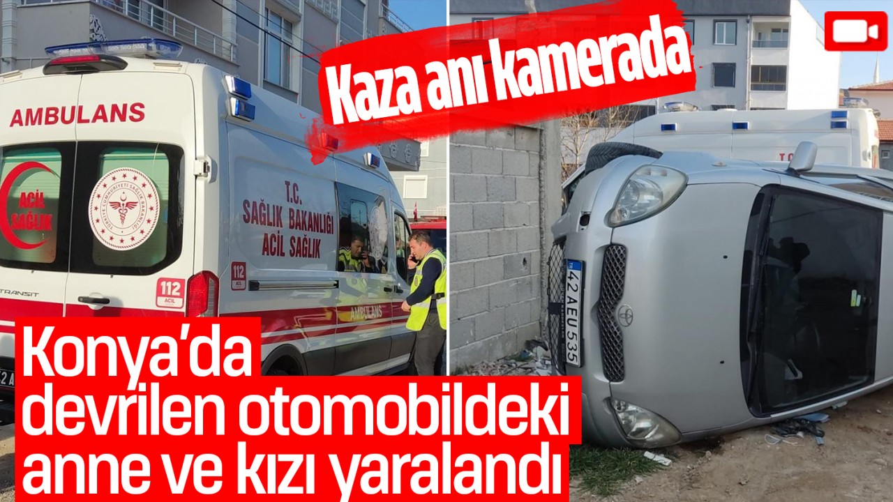 Konya'da devrilen otomobildeki anne ve kızı yaralandı: Kaza anı kamerada!