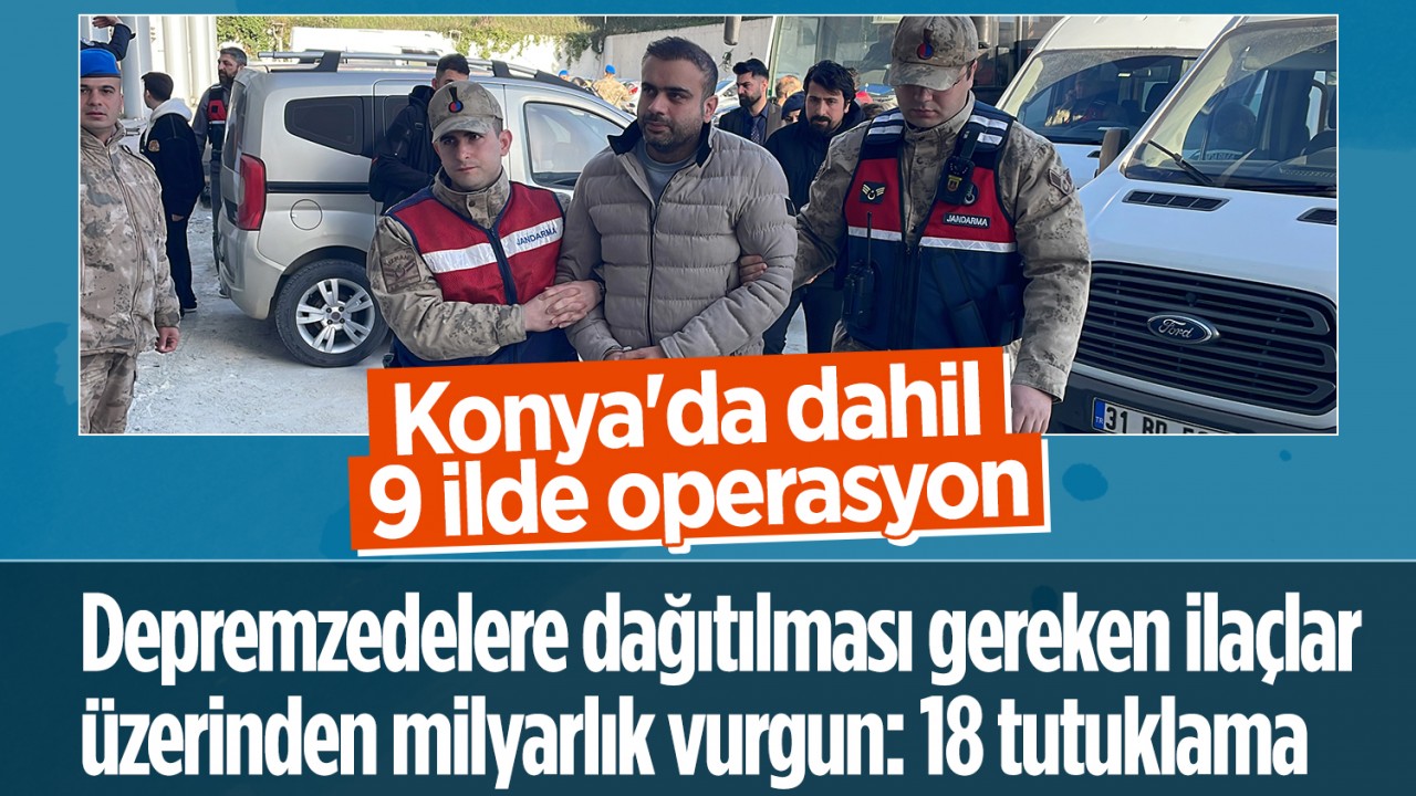 Konya'da dahil 9 ilde operasyon! Depremzedelere dağıtılması gereken ilaçlar üzerinden milyarlık vurgun: 18 tutuklama