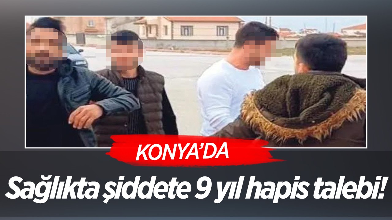 Konya'da sağlıkta şiddete 9 yıl hapis talebi