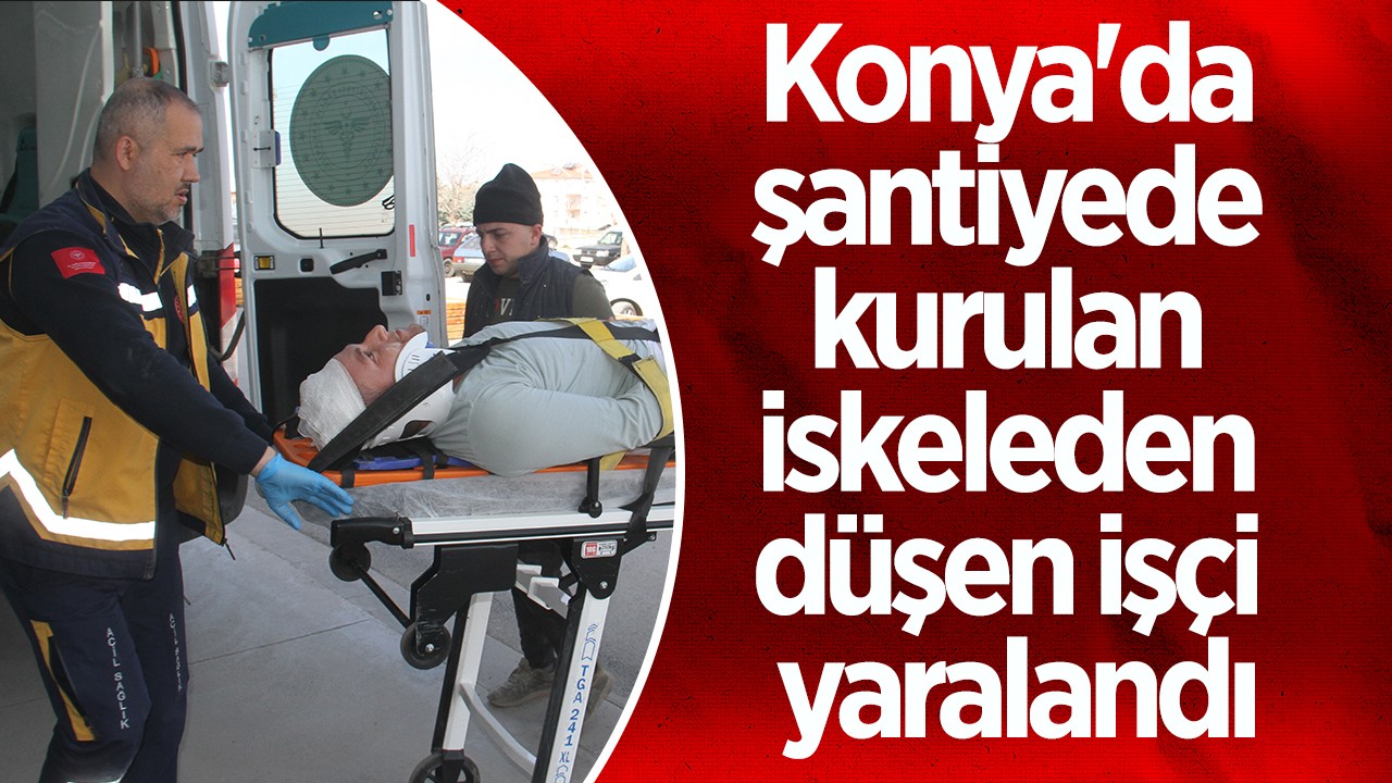 Konya’da şantiyede kurulan iskeleden düşen işçi yaralandı