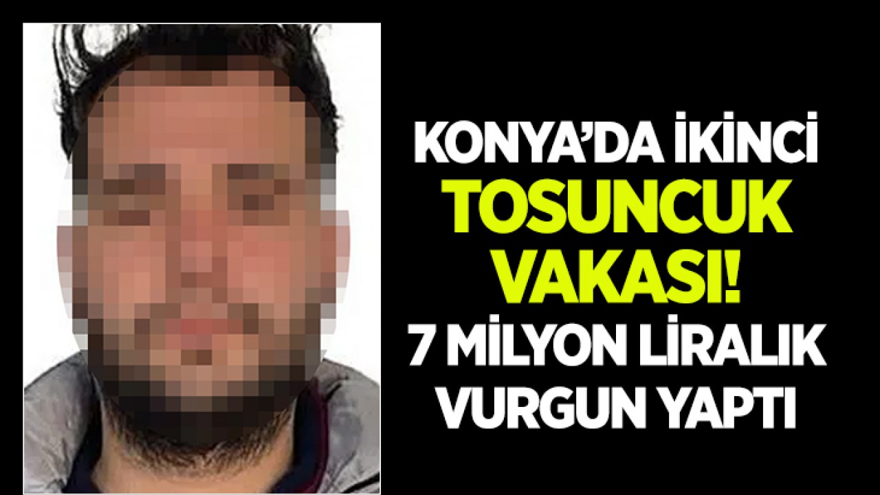 Konya’da ikinci tosuncuk vakası! 7 milyon liralık vurgun yaptı