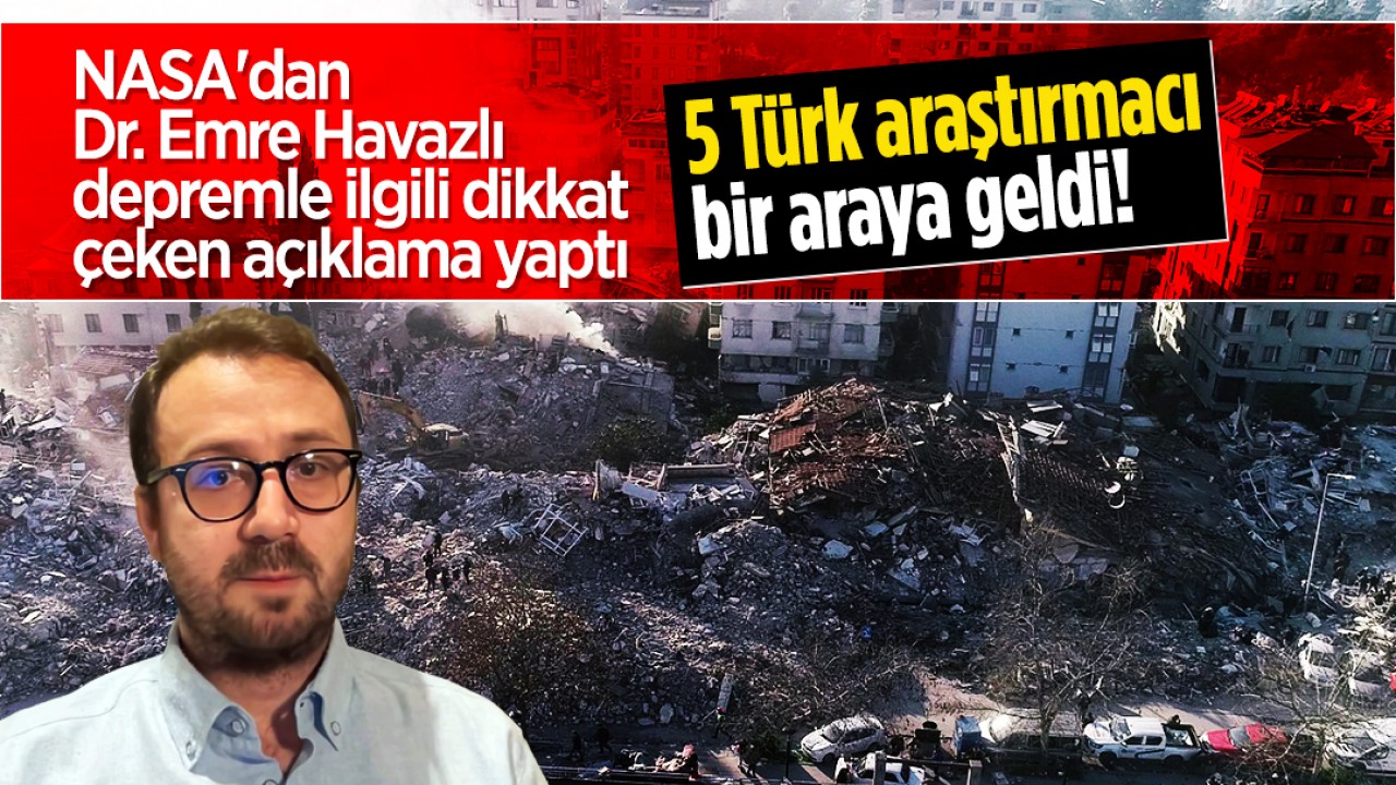 5 Türk araştırmacı bir araya geldi! NASA’dan Emre Havazlı, depremle ilgili dikkat çeken açıklama yaptı