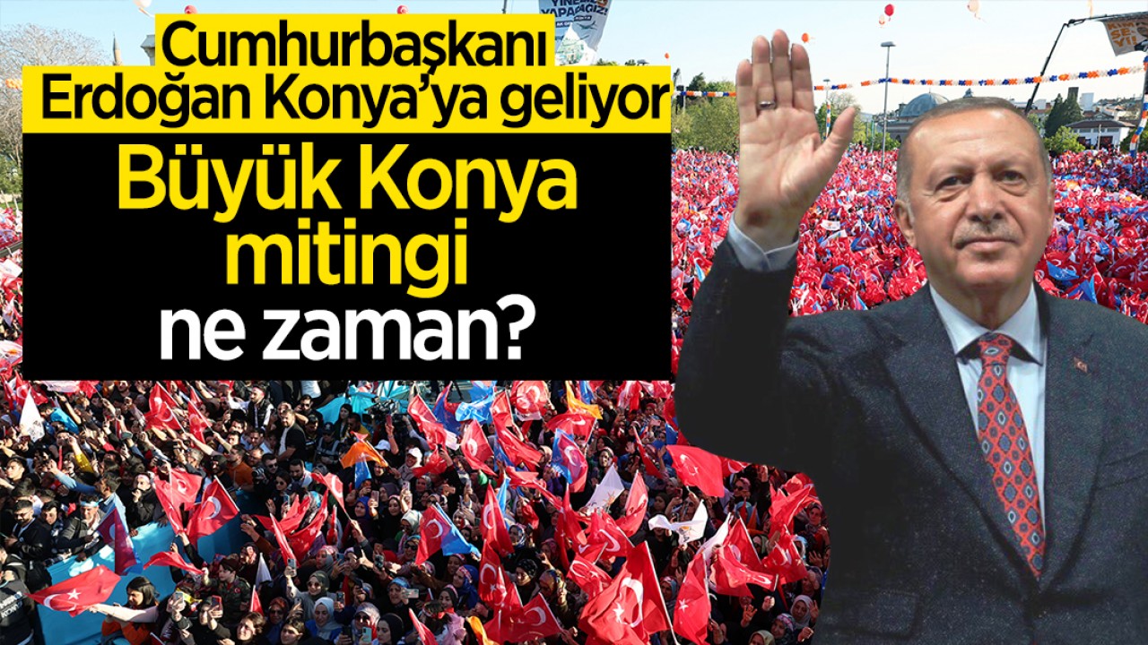 Cumhurbaşkanı Erdoğan Konya’ya ne zaman gelecek?  Büyük Konya mitingi ne zaman?