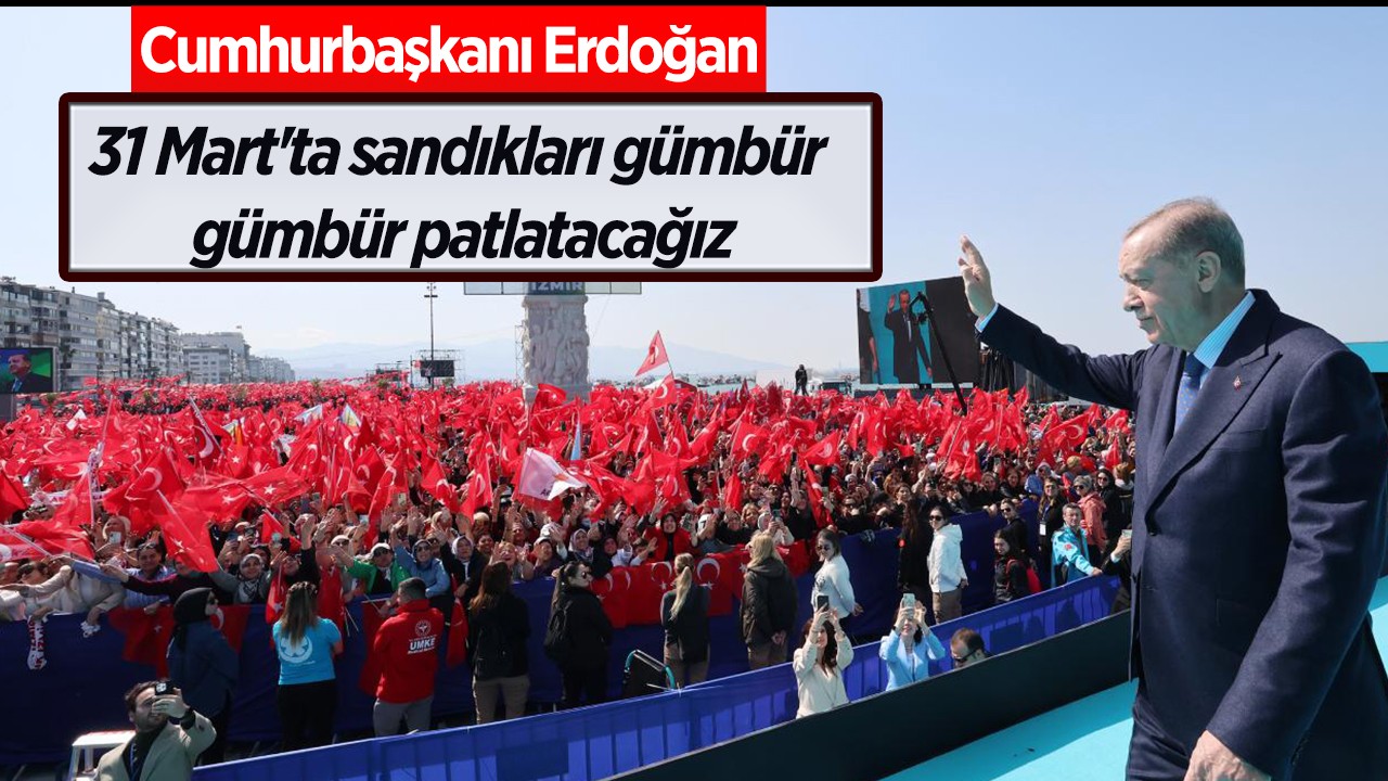 Cumhurbaşkanı Erdoğan : 31 Mart’ta sandıkları gümbür gümbür patlatacağız