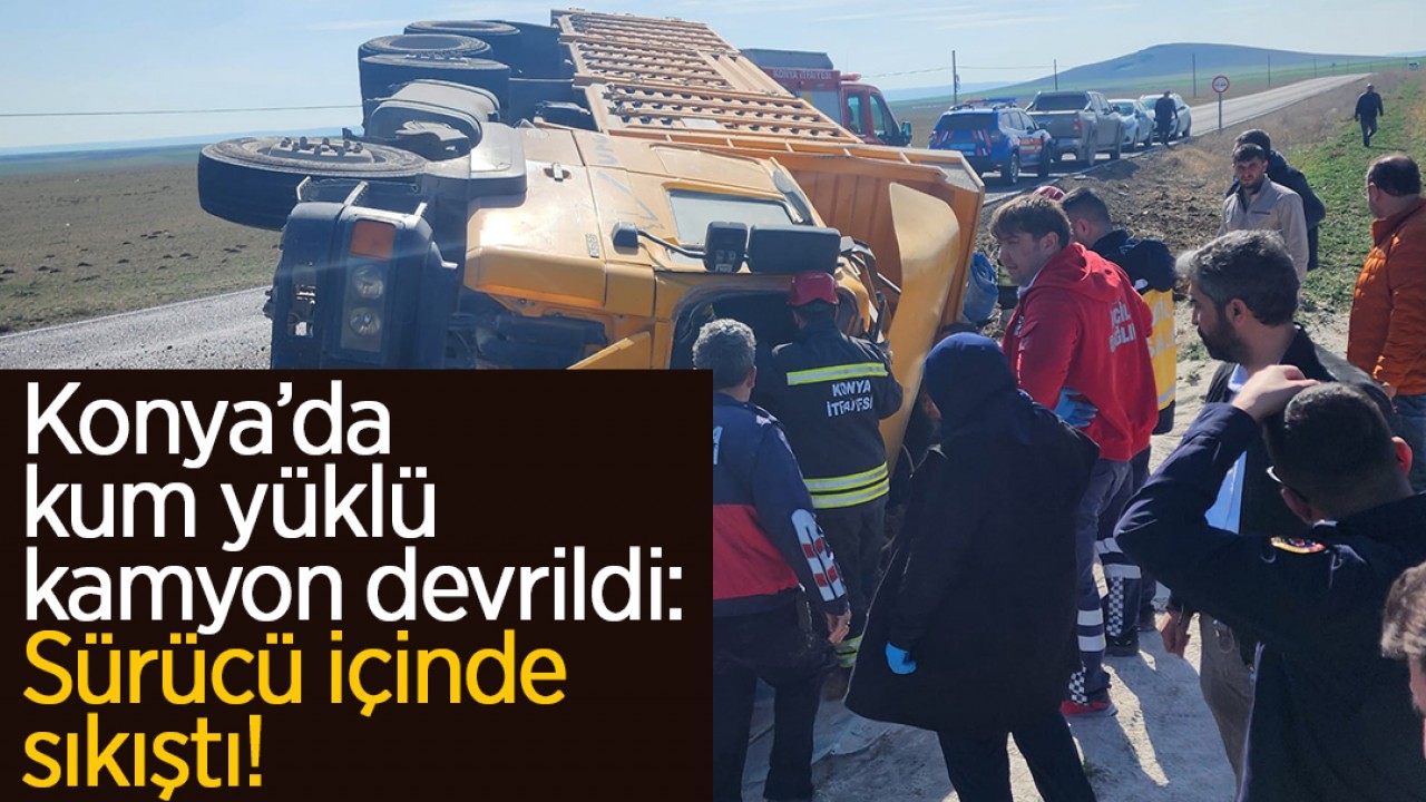 Konya’da kum yüklü kamyon devrildi: Sürücü içinde sıkıştı!