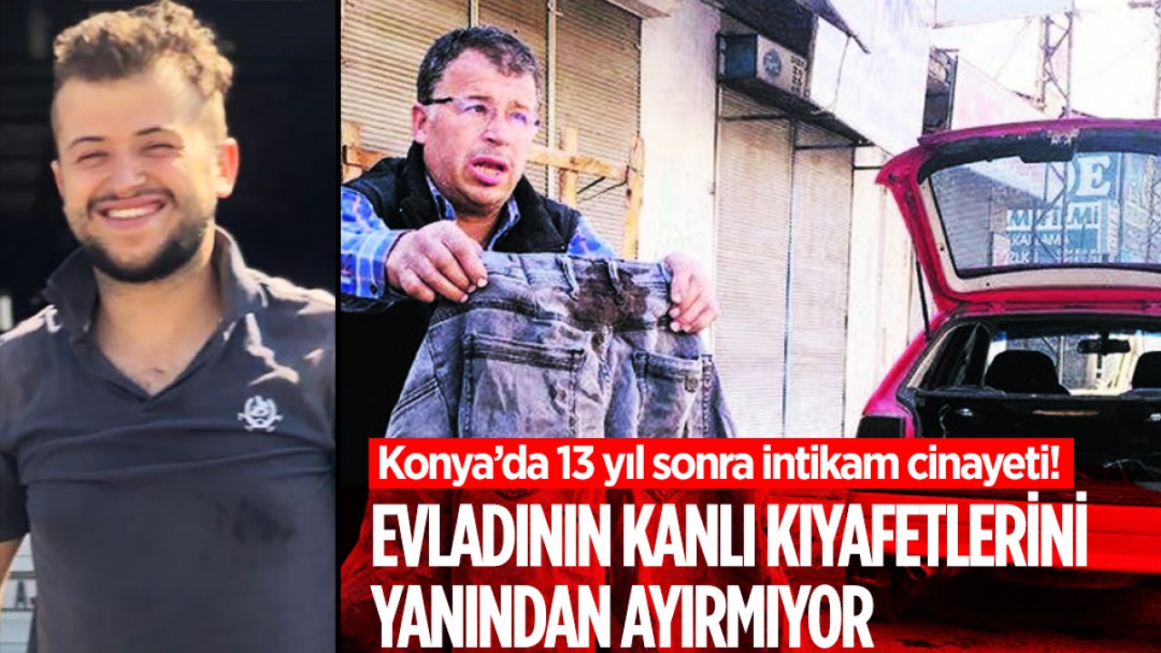 Konya’da 13 yıl sonra intikam cinayeti! Evladının kanlı kıyafetlerini yanından ayırmıyor