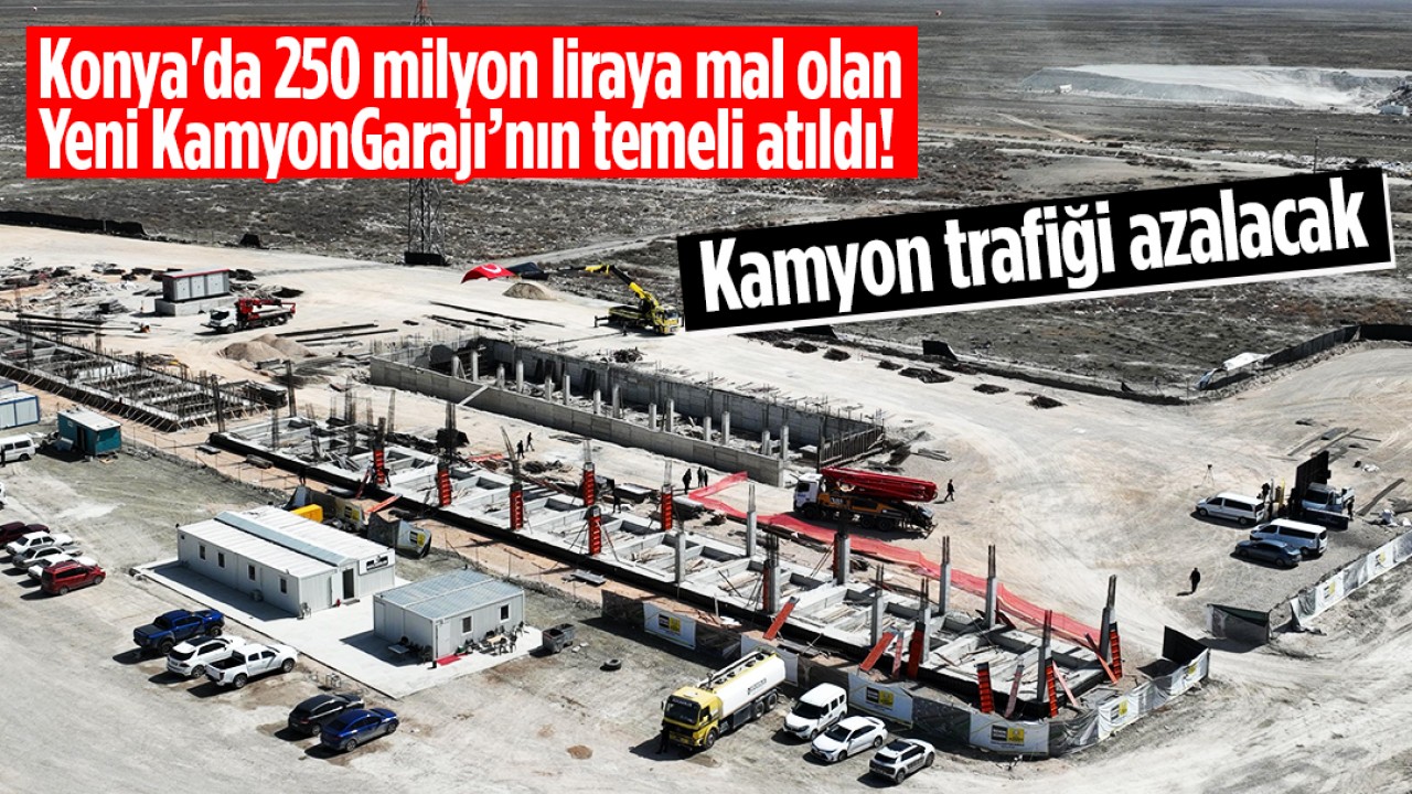 Konya'da 250 milyon liraya mal olan Yeni Kamyon Garajı’nın temeli atıldı! Şehir içindeki Kamyon trafiği azalacak