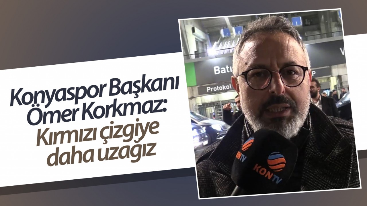 Konyaspor Başkanı Ömer Korkmaz: Kırmızı çizgiye daha uzağız