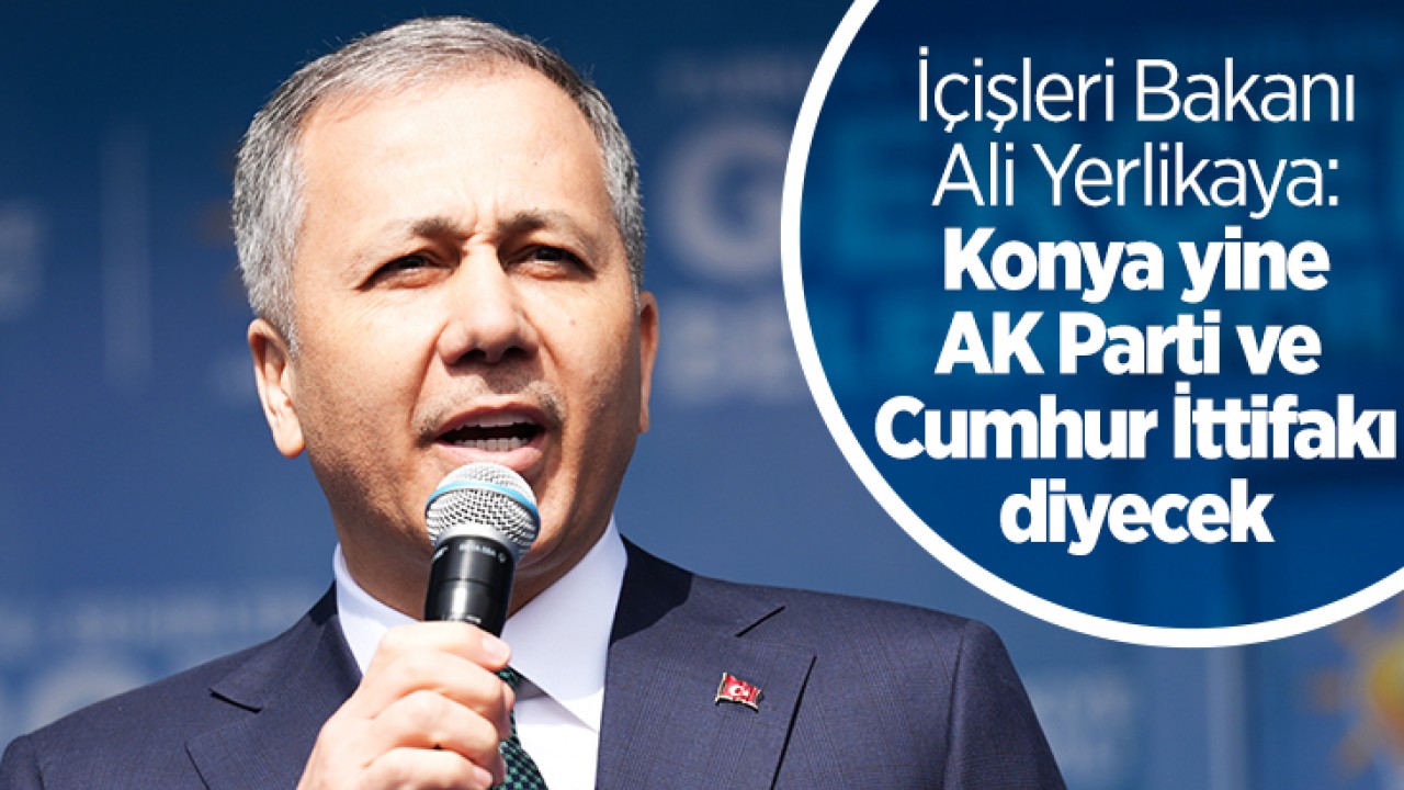 İçişleri Bakanı Ali Yerlikaya: Konya yine AK Parti ve Cumhur İttifakı diyecek