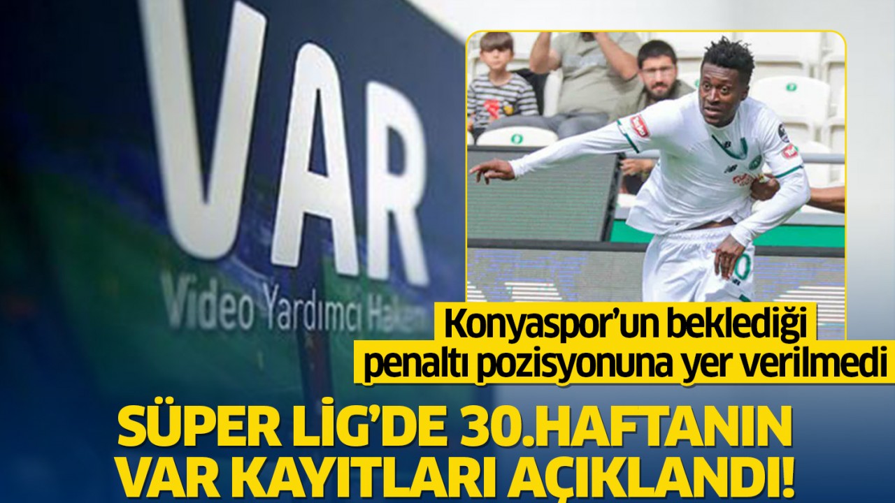 Süper Lig'de 30. haftanın VAR kayıtları açıklandı: Konyaspor'un beklediği penaltı pozisyonuna yer verilmedi