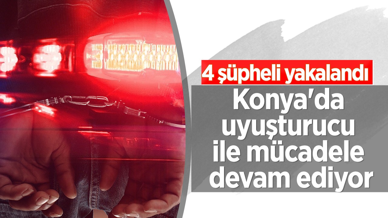 Konya'da narkotik operasyonları sürüyor ! 4 şüpheli yakalandı