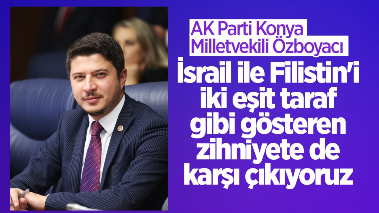 AK Parti Konya Milletvekili Özboyacı: İsrail ile Filistin'i 'iki eşit taraf' gibi gösteren zihniyete de karşı çıkıyoruz