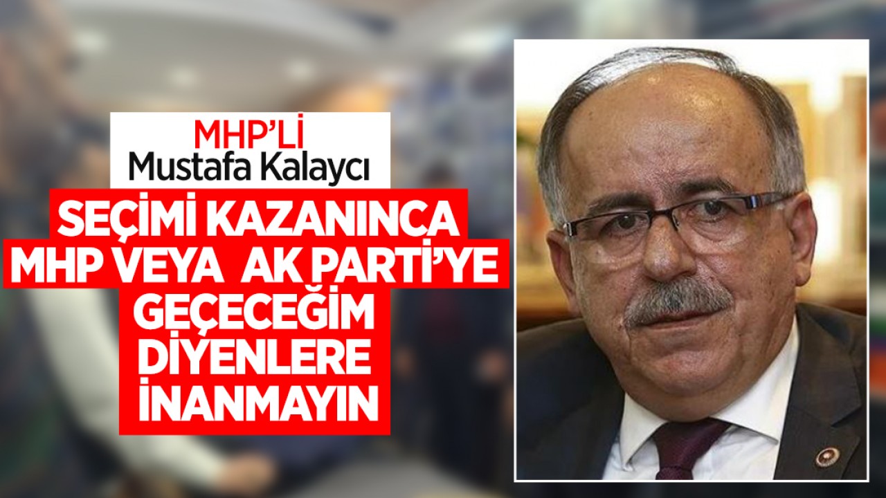 MHP’li Kalaycı: “Seçimi kazanınca, MHP veya AK Parti’ye geçeceğim diyenlere asla inanmayın”