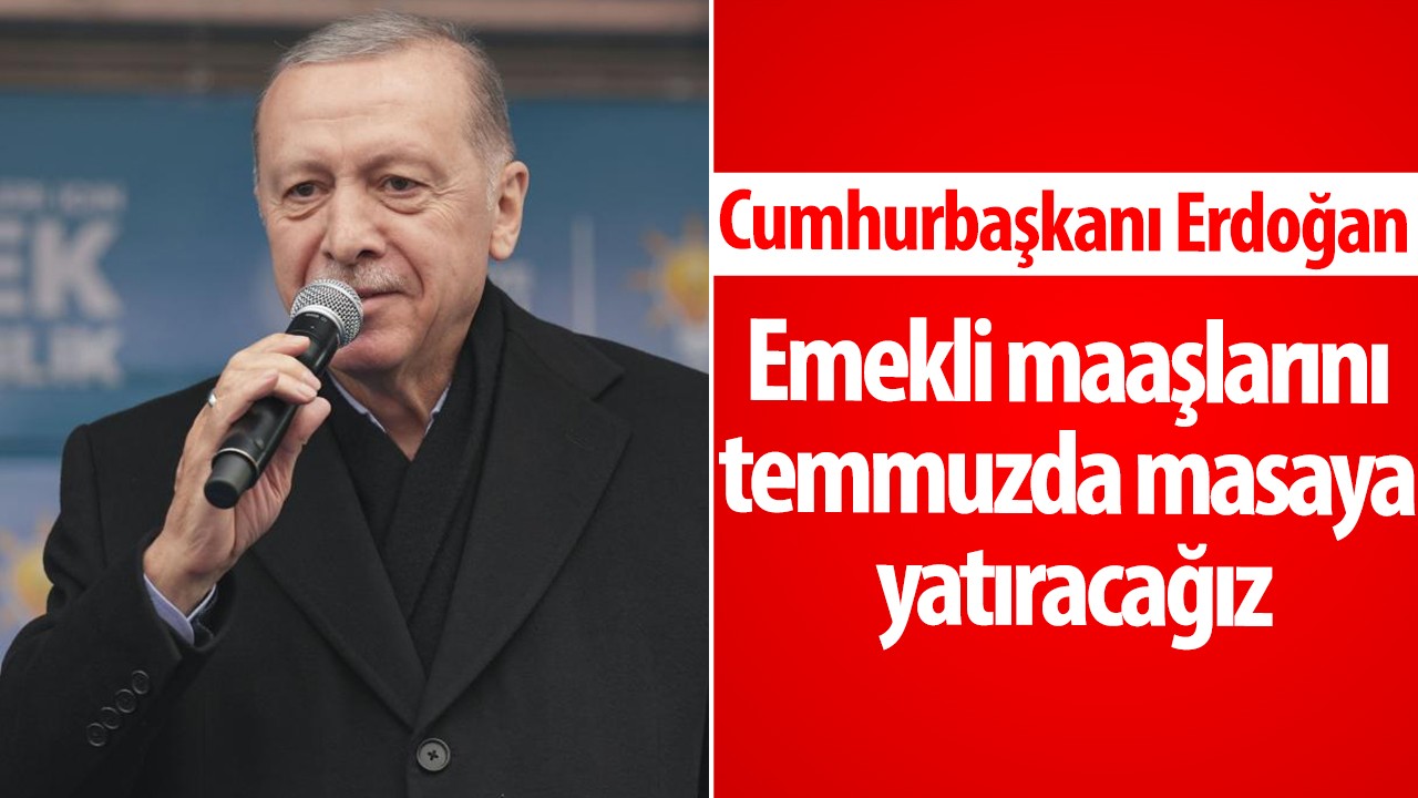 Cumhurbaşkanı  Erdoğan: Emekli maaşlarını temmuzda masaya yatıracağız