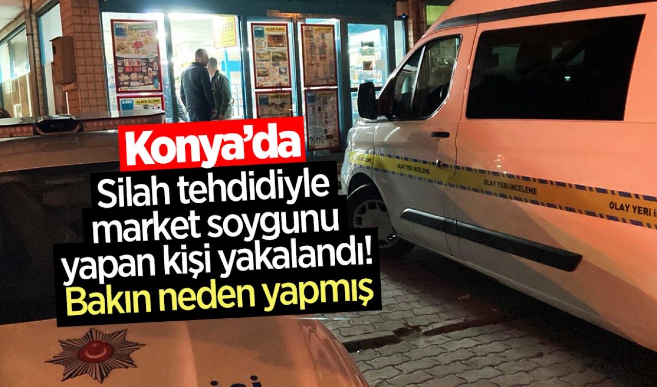 Konya'da silah tehdidiyle market soygunu yapan kişi yakalandı! Bakın neden yapmış