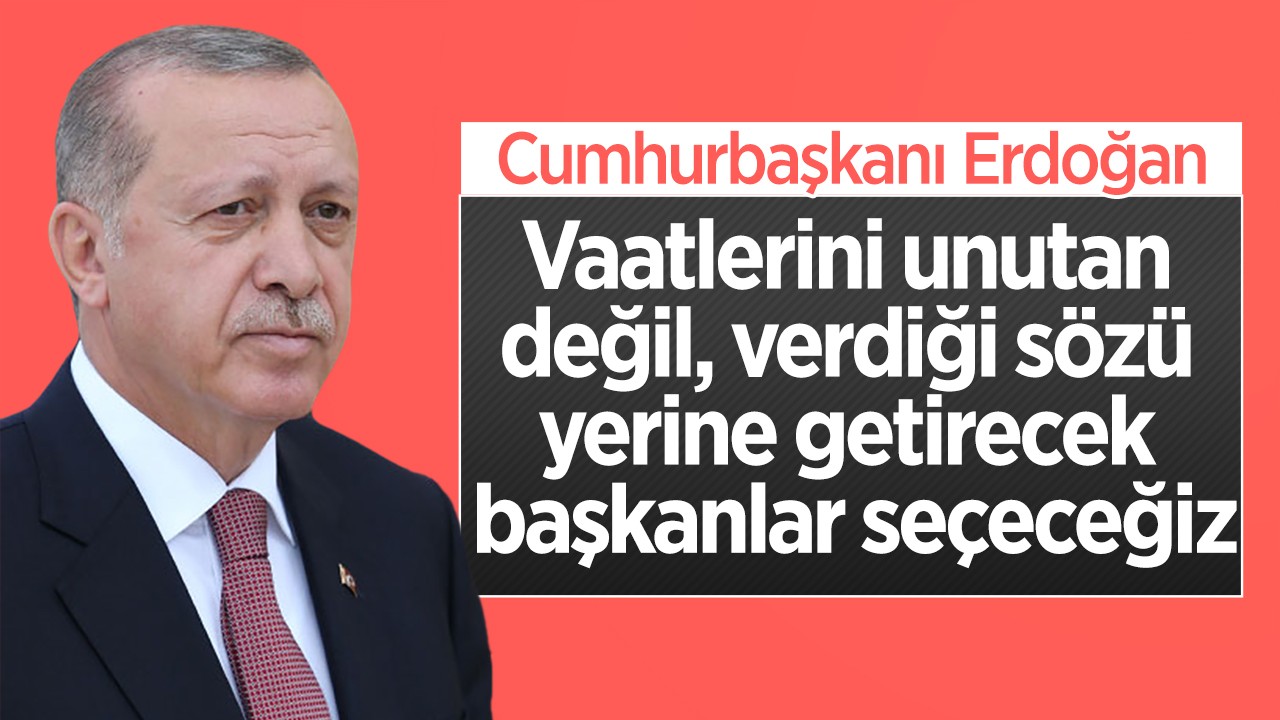 Cumhurbaşkanı Erdoğan: Vaatlerini unutan değil, verdiği sözü yerine getirecek başkanlar seçeceğiz