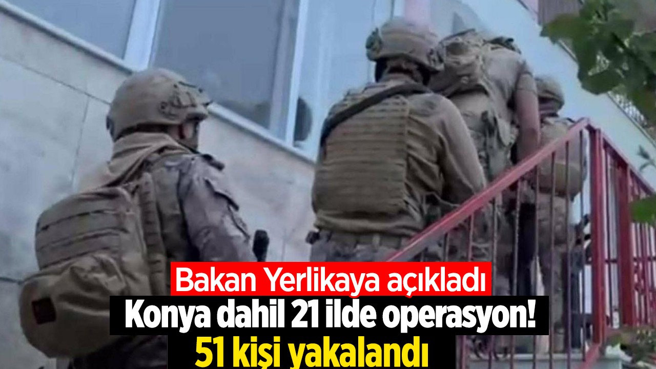 Bakan Yerlikaya duyurdu: Konya dahil 21 ilde operasyon! 51 kişi yakalandı