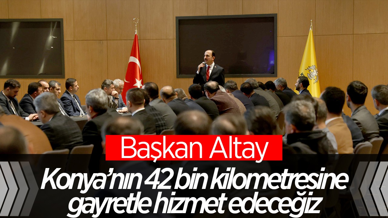 Başkan Altay: Konya’nın 42 bin kilometrekaresine gayretle hizmet edeceğiz