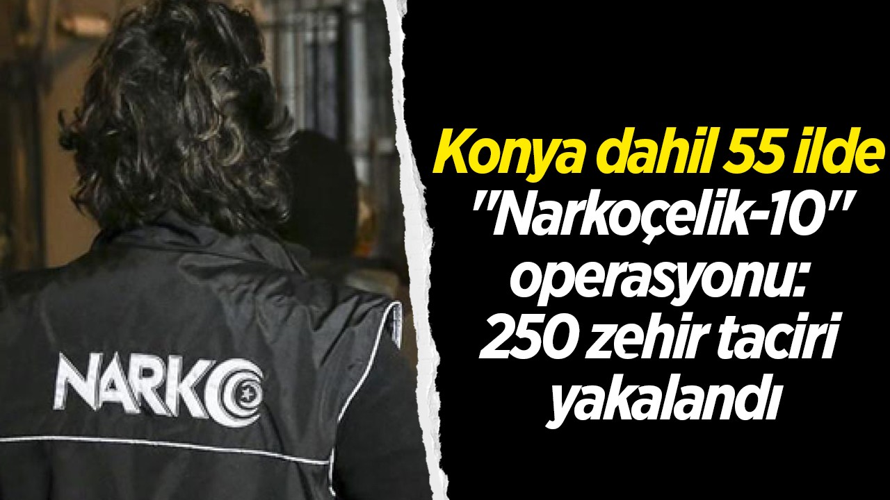 Konya dahil 55 ilde “Narkoçelik-10“ operasyonu: 250 zehir taciri yakalandı